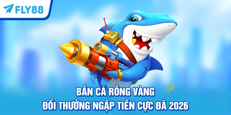 Bắn Cá Rồng Vàng – Đổi Thưởng Ngập Tiền Cực Đã 2026